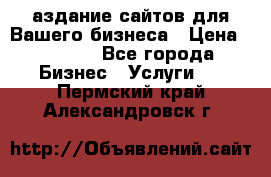 Cаздание сайтов для Вашего бизнеса › Цена ­ 5 000 - Все города Бизнес » Услуги   . Пермский край,Александровск г.